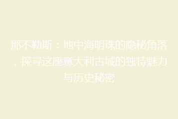 那不勒斯:地中海明珠的隐秘角落,探寻这座意大利古城的独特魅力与历史秘密