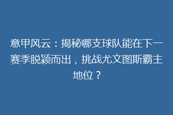 意甲风云:揭秘哪支球队能在下一赛季脱颖而出,挑战尤文图斯霸主地位?