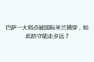 巴萨一大弱点被国际米兰捅穿,如此防守能走多远?
