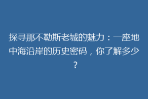 探寻那不勒斯老城的魅力：一座地中海沿岸的历史密码，你了解多少？
