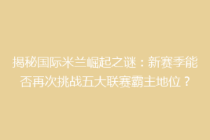揭秘国际米兰崛起之谜：新赛季能否再次挑战五大联赛霸主地位？