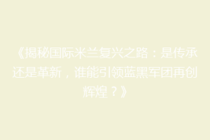 《揭秘国际米兰复兴之路：是传承还是革新，谁能引领蓝黑军团再创辉煌？》