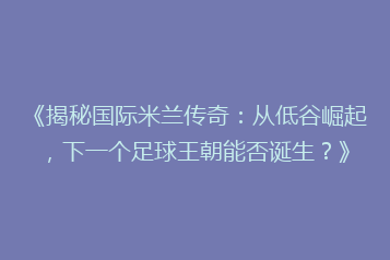 《揭秘国际米兰传奇:从低谷崛起,下一个足球王朝能否诞生?》