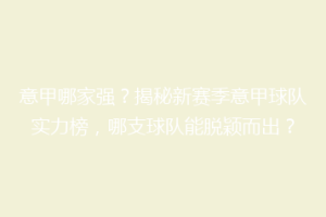 意甲哪家强？揭秘新赛季意甲球队实力榜，哪支球队能脱颖而出？