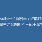 揭秘国际米兰新赛季：谁能打破意甲霸主尤文图斯的三冠王魔咒？