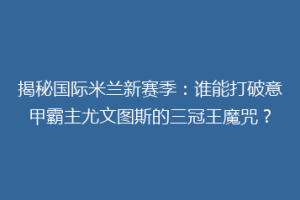 揭秘国际米兰新赛季：谁能打破意甲霸主尤文图斯的三冠王魔咒？