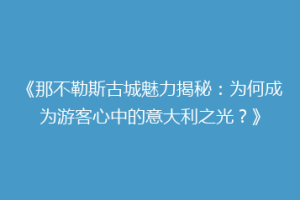 《那不勒斯古城魅力揭秘：为何成为游客心中的意大利之光？》