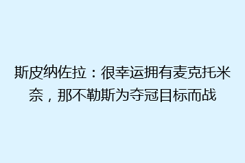 斯皮纳佐拉:很幸运拥有麦克托米奈,那不勒斯为夺冠目标而战