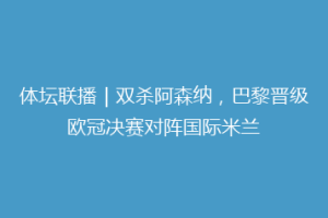 体坛联播｜双杀阿森纳，巴黎晋级欧冠决赛对阵国际米兰