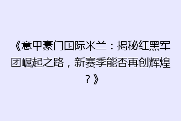 《意甲豪门国际米兰:揭秘红黑军团崛起之路,新赛季能否再创辉煌?》