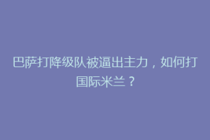 巴萨打降级队被逼出主力，如何打国际米兰？