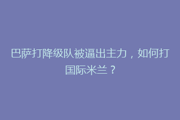巴萨打降级队被逼出主力,如何打国际米兰?