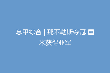 意甲综合 | 那不勒斯夺冠 国米获得亚军
