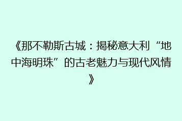 《那不勒斯古城:揭秘意大利“地中海明珠”的古老魅力与现代风情》