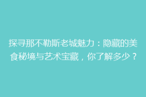 探寻那不勒斯老城魅力：隐藏的美食秘境与艺术宝藏，你了解多少？