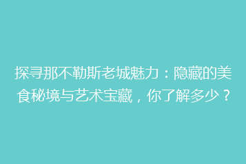 探寻那不勒斯老城魅力:隐藏的美食秘境与艺术宝藏,你了解多少?
