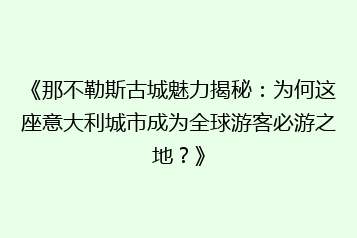 《那不勒斯古城魅力揭秘:为何这座意大利城市成为全球游客必游之地?》