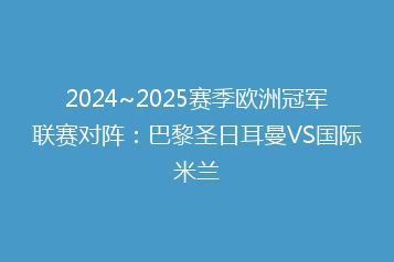 2024~2025赛季欧洲冠军联赛对阵:巴黎圣日耳曼VS国际米兰