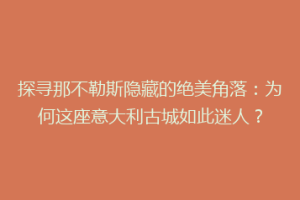 探寻那不勒斯隐藏的绝美角落：为何这座意大利古城如此迷人？