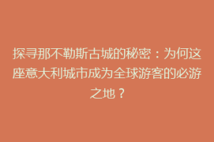 探寻那不勒斯古城的秘密：为何这座意大利城市成为全球游客的必游之地？