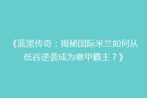 《蓝黑传奇：揭秘国际米兰如何从低谷逆袭成为意甲霸主？》