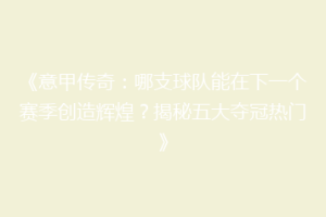 《意甲传奇：哪支球队能在下一个赛季创造辉煌？揭秘五大夺冠热门》
