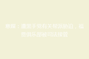 意媒：遭黑手党有关帮派胁迫，福贾俱乐部被司法接管