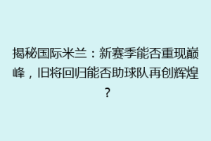 揭秘国际米兰：新赛季能否重现巅峰，旧将回归能否助球队再创辉煌？