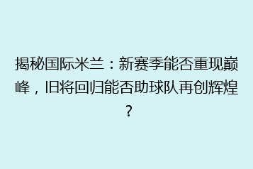 揭秘国际米兰:新赛季能否重现巅峰,旧将回归能否助球队再创辉煌?