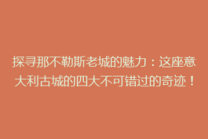 探寻那不勒斯老城的魅力：这座意大利古城的四大不可错过的奇迹！