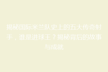 揭秘国际米兰队史上的五大传奇射手,谁是进球王?揭秘背后的故事与成就