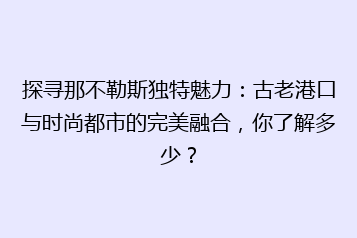 探寻那不勒斯独特魅力:古老港口与时尚都市的完美融合,你了解多少?