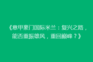 《意甲豪门国际米兰：复兴之路，能否重振雄风，重回巅峰？》