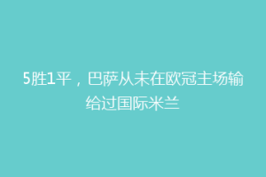 5胜1平，巴萨从未在欧冠主场输给过国际米兰