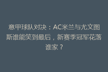 意甲球队对决:AC米兰与尤文图斯谁能笑到最后,新赛季冠军花落谁家?