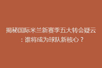 揭秘国际米兰新赛季五大转会疑云:谁将成为球队新核心?