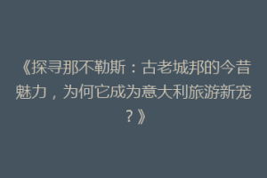 《探寻那不勒斯：古老城邦的今昔魅力，为何它成为意大利旅游新宠？》