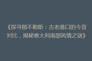 《探寻那不勒斯：古老港口的今昔对比，揭秘意大利南部风情之谜》