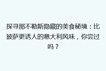 探寻那不勒斯隐藏的美食秘境:比披萨更诱人的意大利风味,你尝过吗?