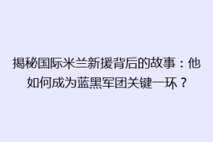 揭秘国际米兰新援背后的故事：他如何成为蓝黑军团关键一环？