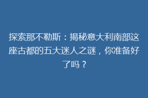 探索那不勒斯：揭秘意大利南部这座古都的五大迷人之谜，你准备好了吗？