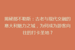 揭秘那不勒斯：古老与现代交融的意大利魅力之城，为何成为游客向往的打卡圣地？