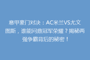 意甲豪门对决：AC米兰VS尤文图斯，谁能问鼎冠军荣耀？揭秘两强争霸背后的秘密！
