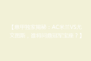 【意甲独家揭秘：AC米兰VS尤文图斯，谁将问鼎冠军宝座？】