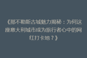 《那不勒斯古城魅力揭秘：为何这座意大利城市成为旅行者心中的网红打卡地？》