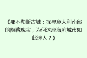 《那不勒斯古城：探寻意大利南部的隐藏瑰宝，为何这座海滨城市如此迷人？》