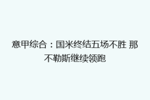 意甲综合：国米终结五场不胜 那不勒斯继续领跑