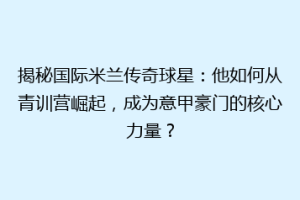 揭秘国际米兰传奇球星：他如何从青训营崛起，成为意甲豪门的核心力量？