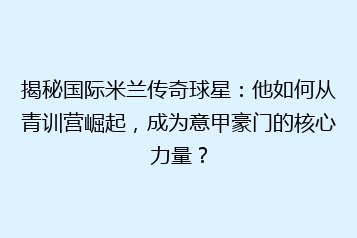 揭秘国际米兰传奇球星：他如何从青训营崛起，成为意甲豪门的核心力量？
