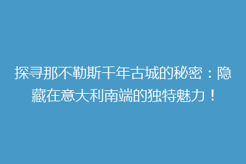 探寻那不勒斯千年古城的秘密:隐藏在意大利南端的独特魅力!